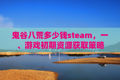 鬼谷八荒多少钱steam,一、游戏初期资源获取策略 鬼谷八荒多少钱steam,一、游戏初期资源获取策略
