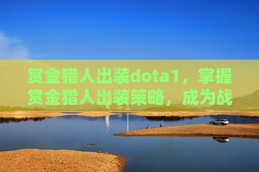 赏金猎人出装dota1,掌握赏金猎人出装策略,成为战场中的终极猎手 赏金猎人出装dota1,掌握赏金猎人出装策略,成为战场中的终极猎手