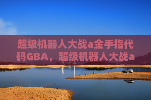 超级机器人大战a金手指代码GBA,超级机器人大战a金手指攻略,掌握胜利的关键 超级机器人大战a金手指代码GBA,超级机器人大战a金手指攻略,掌握胜利的关键