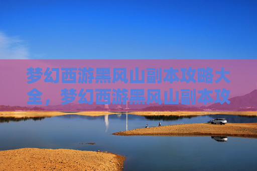 梦幻西游黑风山副本攻略大全,梦幻西游黑风山副本攻略,深入探索与策略指南 梦幻西游黑风山副本攻略大全,梦幻西游黑风山副本攻略,深入探索与策略指南