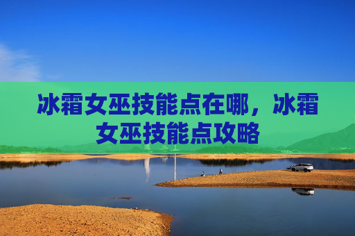 冰霜女巫技能点在哪,冰霜女巫技能点攻略 冰霜女巫技能点在哪,冰霜女巫技能点攻略