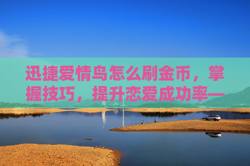 迅捷爱情鸟怎么刷金币，掌握技巧，提升恋爱成功率——迅捷爱情鸟攻略