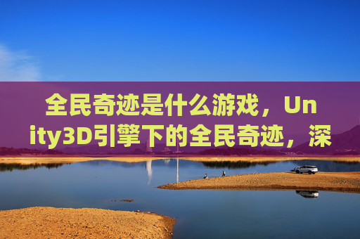 全民奇迹是什么游戏,Unity3D引擎下的全民奇迹,深度解析与实用攻略 全民奇迹是什么游戏,Unity3D引擎下的全民奇迹,深度解析与实用攻略