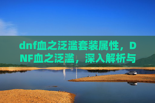 dnf血之泛滥套装属性，DNF血之泛滥，深入解析与应对策略