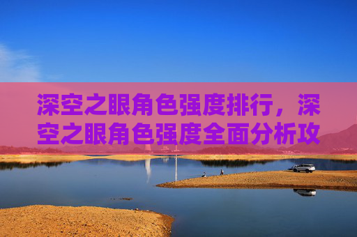 深空之眼角色强度排行，深空之眼角色强度全面分析攻略