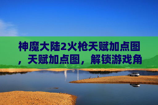 神魔大陆2火枪天赋加点图，天赋加点图，解锁游戏角色潜能的终极指南
