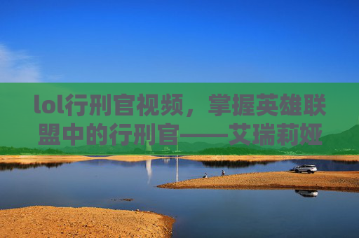 lol行刑官视频,掌握英雄联盟中的行刑官——艾瑞莉娅的终极攻略 lol行刑官视频,掌握英雄联盟中的行刑官——艾瑞莉娅的终极攻略