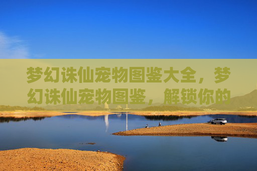 梦幻诛仙宠物图鉴大全,梦幻诛仙宠物图鉴,解锁你的专属萌宠 梦幻诛仙宠物图鉴大全,梦幻诛仙宠物图鉴,解锁你的专属萌宠