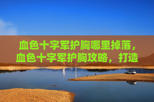 血色十字军护胸哪里掉落,血色十字军护胸攻略,打造你的终极防御装备 血色十字军护胸哪里掉落,血色十字军护胸攻略,打造你的终极防御装备