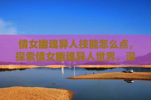 倩女幽魂异人技能怎么点,探索倩女幽魂异人世界,深入攻略指南 倩女幽魂异人技能怎么点,探索倩女幽魂异人世界,深入攻略指南