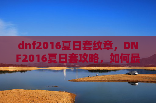 dnf2016夏日套纹章，DNF2016夏日套攻略，如何最大化利用新装备提升角色实力