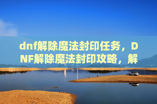 dnf解除魔法封印任务,DNF解除魔法封印攻略,解锁你的英雄潜能 dnf解除魔法封印任务,DNF解除魔法封印攻略,解锁你的英雄潜能