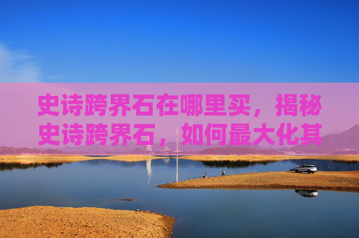 史诗跨界石在哪里买，揭秘史诗跨界石，如何最大化其价值与效用