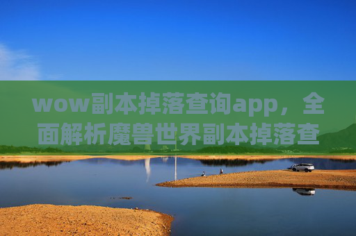 wow副本掉落查询app,全面解析魔兽世界副本掉落查询攻略 wow副本掉落查询app,全面解析魔兽世界副本掉落查询攻略