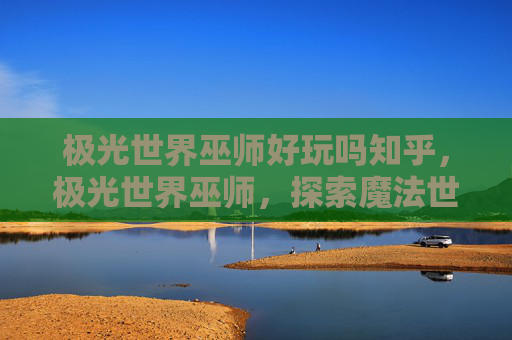 极光世界巫师好玩吗知乎，极光世界巫师，探索魔法世界的无限魅力