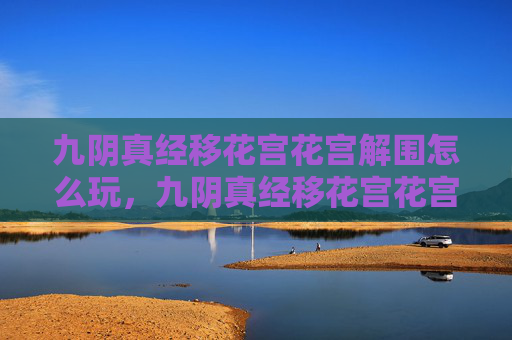九阴真经移花宫花宫解围怎么玩,九阴真经移花宫花宫解围攻略 九阴真经移花宫花宫解围怎么玩,九阴真经移花宫花宫解围攻略