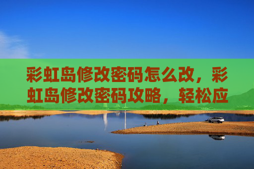 彩虹岛修改密码怎么改,彩虹岛修改密码攻略,轻松应对账号安全 彩虹岛修改密码怎么改,彩虹岛修改密码攻略,轻松应对账号安全