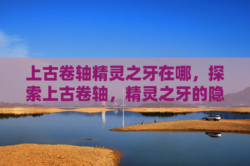 上古卷轴精灵之牙在哪,探索上古卷轴,精灵之牙的隐藏出口 上古卷轴精灵之牙在哪,探索上古卷轴,精灵之牙的隐藏出口