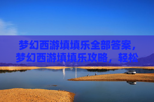 梦幻西游填填乐全部答案，梦幻西游填填乐攻略，轻松赚取金币，解锁梦幻之旅