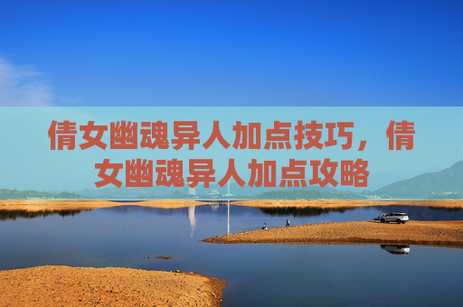 倩女幽魂异人加点技巧,倩女幽魂异人加点攻略 倩女幽魂异人加点技巧,倩女幽魂异人加点攻略