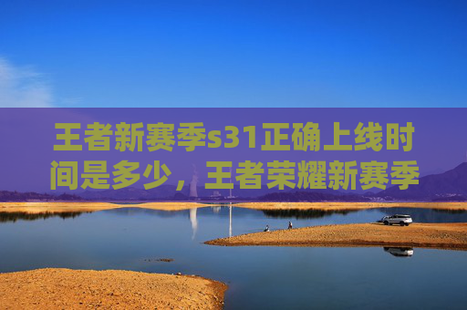 王者新赛季s31正确上线时间是多少,王者荣耀新赛季S31的正确上线时间攻略 王者新赛季s31正确上线时间是多少,王者荣耀新赛季S31的正确上线时间攻略
