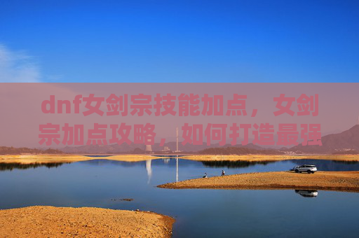 dnf女剑宗技能加点，女剑宗加点攻略，如何打造最强女剑宗角色