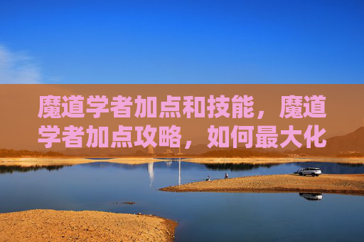 魔道学者加点和技能,魔道学者加点攻略,如何最大化你的战斗力? 魔道学者加点和技能,魔道学者加点攻略,如何最大化你的战斗力?