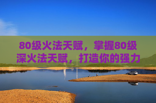 80级火法天赋，掌握80级深火法天赋，打造你的强力法师角色
