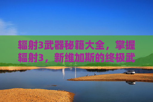辐射3武器秘籍大全,掌握辐射3,新维加斯的终极武器秘籍,成为传奇战士 辐射3武器秘籍大全,掌握辐射3,新维加斯的终极武器秘籍,成为传奇战士