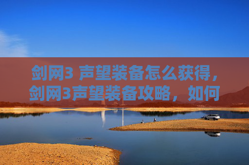 剑网3 声望装备怎么获得,剑网3声望装备攻略,如何提升你的江湖地位 剑网3 声望装备怎么获得,剑网3声望装备攻略,如何提升你的江湖地位