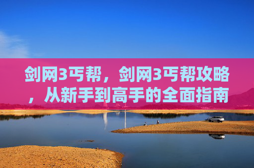 剑网3丐帮,剑网3丐帮攻略,从新手到高手的全面指南 剑网3丐帮,剑网3丐帮攻略,从新手到高手的全面指南