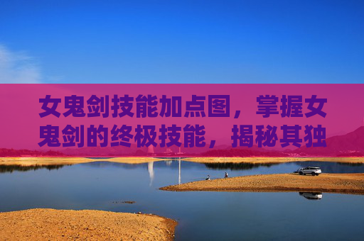 女鬼剑技能加点图,掌握女鬼剑的终极技能,揭秘其独特战斗风格与技巧 女鬼剑技能加点图,掌握女鬼剑的终极技能,揭秘其独特战斗风格与技巧
