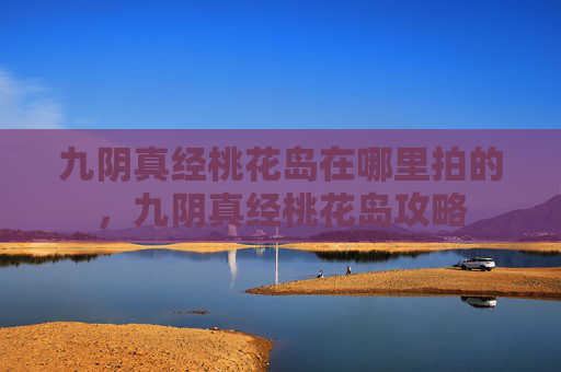 九阴真经桃花岛在哪里拍的,九阴真经桃花岛攻略 九阴真经桃花岛在哪里拍的,九阴真经桃花岛攻略