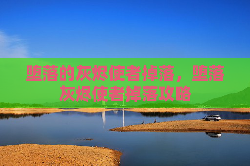 堕落的灰烬使者掉落,堕落灰烬使者掉落攻略 堕落的灰烬使者掉落,堕落灰烬使者掉落攻略