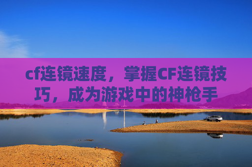 cf连镜速度，掌握CF连镜技巧，成为游戏中的神枪手