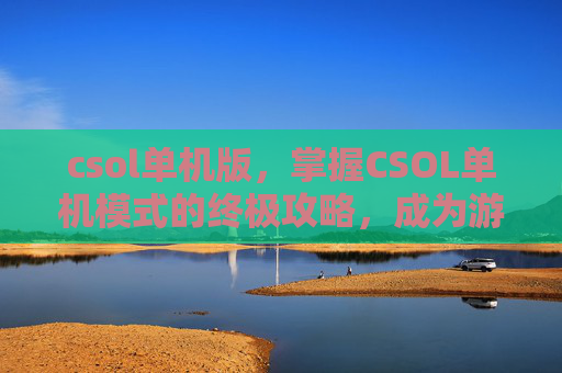 csol单机版，掌握CSOL单机模式的终极攻略，成为游戏高手！