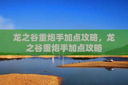 龙之谷重炮手加点攻略,龙之谷重炮手加点攻略 龙之谷重炮手加点攻略,龙之谷重炮手加点攻略