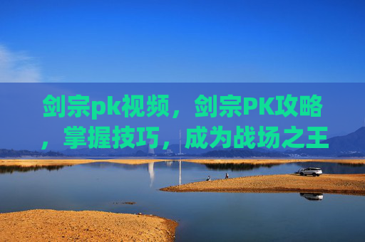 剑宗pk视频，剑宗PK攻略，掌握技巧，成为战场之王