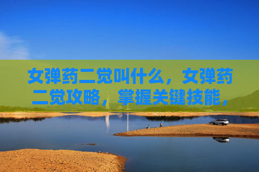 女弹药二觉叫什么,女弹药二觉攻略,掌握关键技能,提升战斗效率 女弹药二觉叫什么,女弹药二觉攻略,掌握关键技能,提升战斗效率