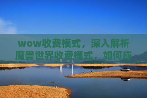 wow收费模式,深入解析魔兽世界收费模式,如何应对游戏内经济压力? wow收费模式,深入解析魔兽世界收费模式,如何应对游戏内经济压力?