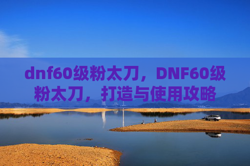 dnf60级粉太刀，DNF60级粉太刀，打造与使用攻略