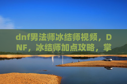 dnf男法师冰结师视频,DNF,冰结师加点攻略,掌握冰结师的终极技能组合 dnf男法师冰结师视频,DNF,冰结师加点攻略,掌握冰结师的终极技能组合
