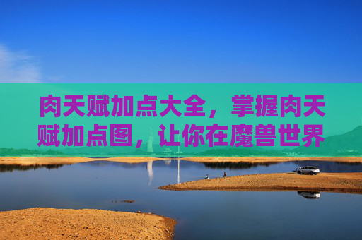 肉天赋加点大全,掌握肉天赋加点图,让你在魔兽世界中成为最强战士 肉天赋加点大全,掌握肉天赋加点图,让你在魔兽世界中成为最强战士
