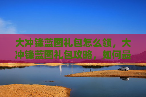 大冲锋蓝图礼包怎么领,大冲锋蓝图礼包攻略,如何最大化你的收益 大冲锋蓝图礼包怎么领,大冲锋蓝图礼包攻略,如何最大化你的收益