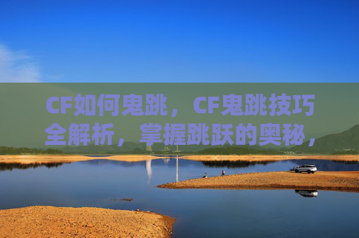 CF如何鬼跳,CF鬼跳技巧全解析,掌握跳跃的奥秘,成为游戏中的幽灵 CF如何鬼跳,CF鬼跳技巧全解析,掌握跳跃的奥秘,成为游戏中的幽灵