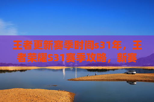 王者更新赛季时间s31年,王者荣耀S31赛季攻略,新赛季时间、英雄调整与战术指南 王者更新赛季时间s31年,王者荣耀S31赛季攻略,新赛季时间、英雄调整与战术指南