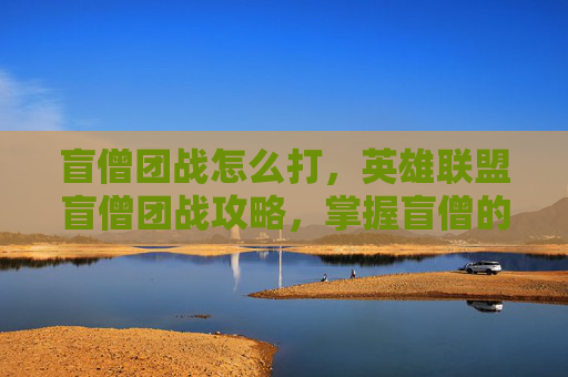 盲僧团战怎么打,英雄联盟盲僧团战攻略,掌握盲僧的精髓,成为战场上的王者! 盲僧团战怎么打,英雄联盟盲僧团战攻略,掌握盲僧的精髓,成为战场上的王者!
