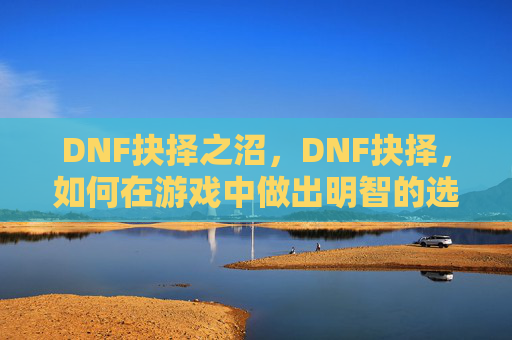 DNF抉择之沼,DNF抉择,如何在游戏中做出明智的选择? DNF抉择之沼,DNF抉择,如何在游戏中做出明智的选择?