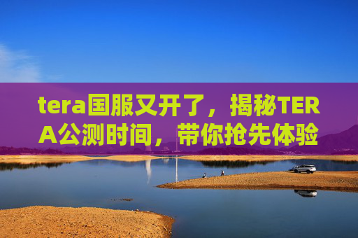 tera国服又开了,揭秘TERA公测时间,带你抢先体验史诗级战斗! tera国服又开了,揭秘TERA公测时间,带你抢先体验史诗级战斗!