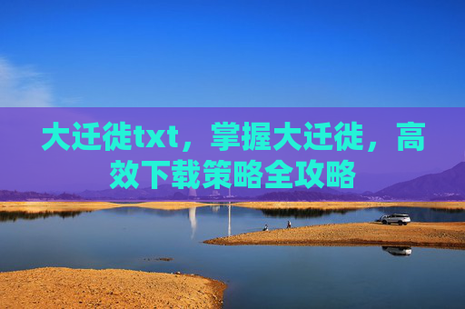 大迁徙txt，掌握大迁徙，高效下载策略全攻略